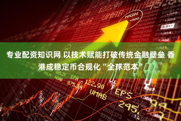 专业配资知识网 以技术赋能打破传统金融壁垒 香港成稳定币合规化“全球范本”