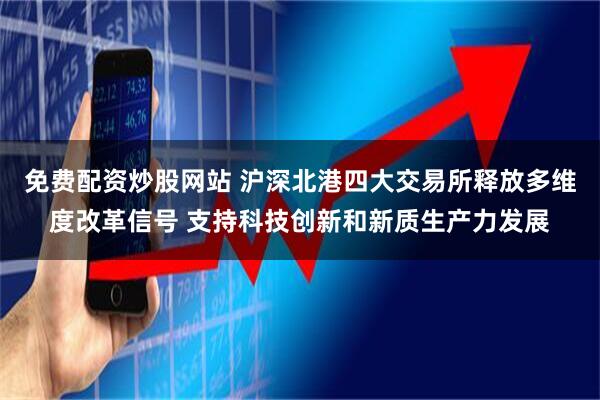 免费配资炒股网站 沪深北港四大交易所释放多维度改革信号 支持科技创新和新质生产力发展