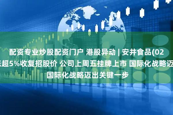 配资专业炒股配资门户 港股异动 | 安井食品(02648)逆市涨超5%收复招股价 公司上周五挂牌上市 国际化战略迈出关键一步