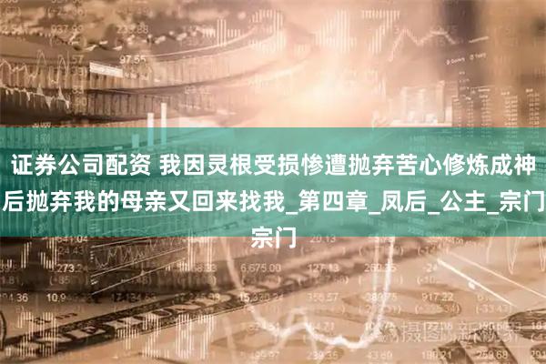 证券公司配资 我因灵根受损惨遭抛弃苦心修炼成神后抛弃我的母亲又回来找我_第四章_凤后_公主_宗门