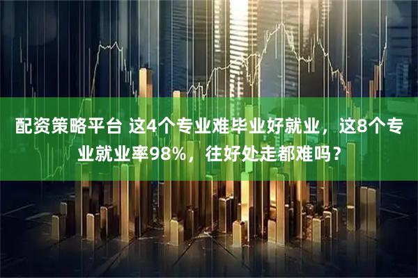 配资策略平台 这4个专业难毕业好就业，这8个专业就业率98%，往好处走都难吗？