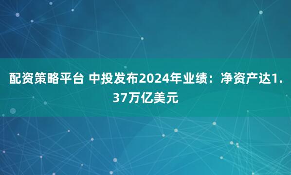 配资策略平台 中投发布2024年业绩：净资产达1.37万亿美元