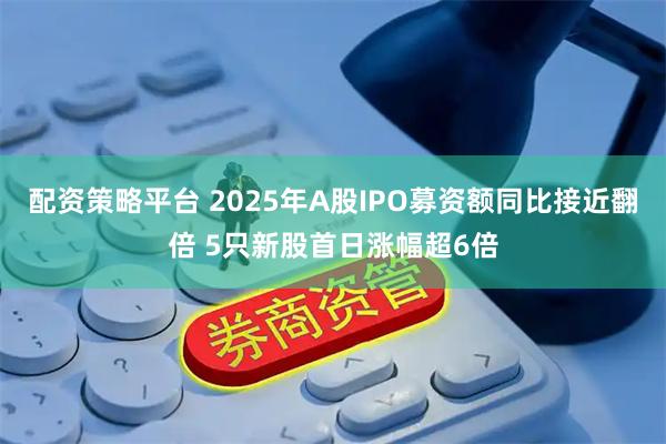 配资策略平台 2025年A股IPO募资额同比接近翻倍 5只新股首日涨幅超6倍
