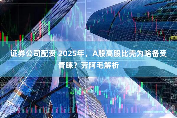 证券公司配资 2025年，A股高股比壳为啥备受青睐？劳阿毛解析