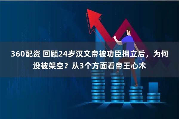 360配资 回顾24岁汉文帝被功臣拥立后，为何没被架空？从3个方面看帝王心术